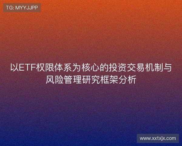 以ETF权限体系为核心的投资交易机制与风险管理研究框架分析 以ETF权限体系为核心的投资交易机制与风险管理研究框架分析