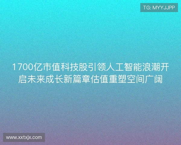 1700亿市值科技股引领人工智能浪潮开启未来成长新篇章估值重塑空间广阔 1700亿市值科技股引领人工智能浪潮开启未来成长新篇章估值重塑空间广阔