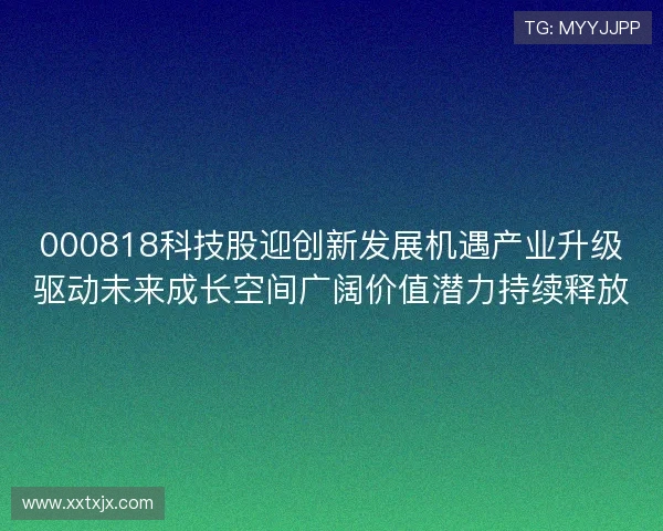 000818科技股迎创新发展机遇产业升级驱动未来成长空间广阔价值潜力持续释放 000818科技股迎创新发展机遇产业升级驱动未来成长空间广阔价值潜力持续释放